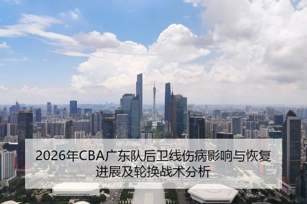 2026年CBA广东队后卫线伤病影响与恢复进展及轮换战术分析
