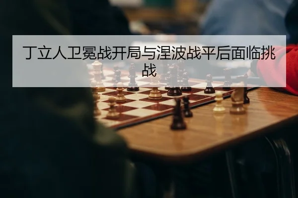 丁立人卫冕战开局与涅波战平后面临挑战