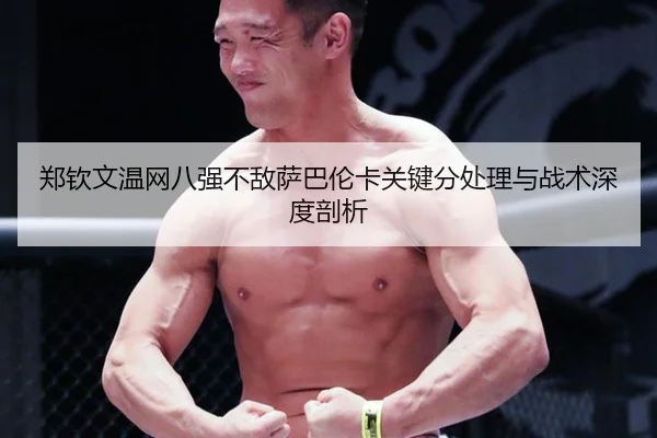 郑钦文温网八强不敌萨巴伦卡关键分处理与战术深度剖析