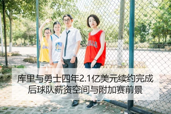 库里与勇士四年2.1亿美元续约完成后球队薪资空间与附加赛前景