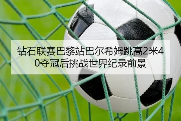 钻石联赛巴黎站巴尔希姆跳高2米40夺冠后挑战世界纪录前景