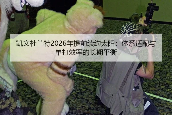凯文杜兰特2026年提前续约太阳：体系适配与单打效率的长期平衡